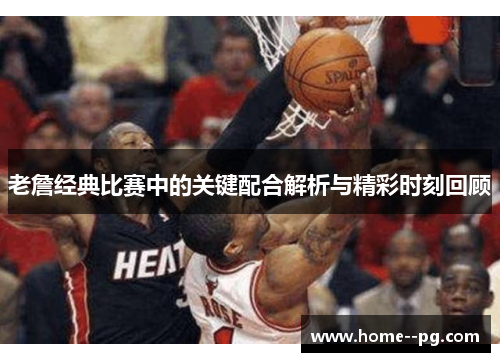 老詹经典比赛中的关键配合解析与精彩时刻回顾