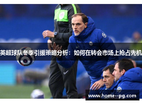 英超球队冬季引援策略分析：如何在转会市场上抢占先机
