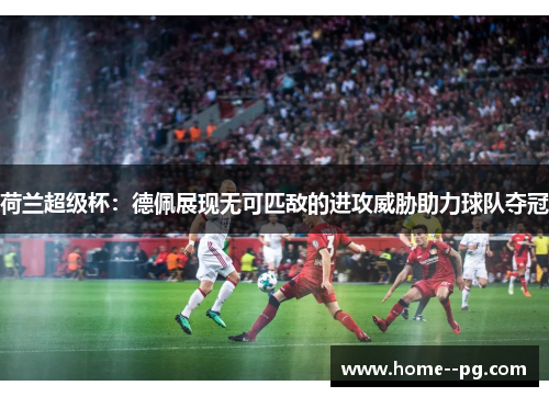 荷兰超级杯：德佩展现无可匹敌的进攻威胁助力球队夺冠