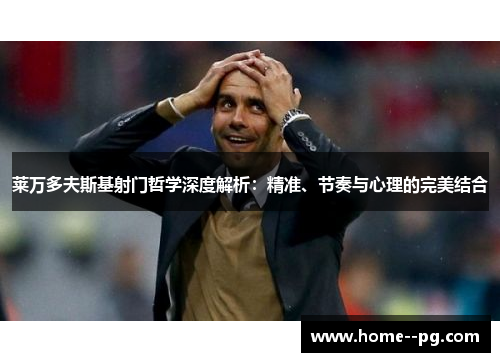 莱万多夫斯基射门哲学深度解析：精准、节奏与心理的完美结合