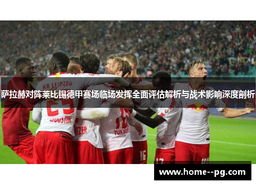 萨拉赫对阵莱比锡德甲赛场临场发挥全面评估解析与战术影响深度剖析