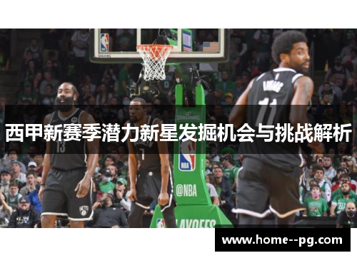 西甲新赛季潜力新星发掘机会与挑战解析