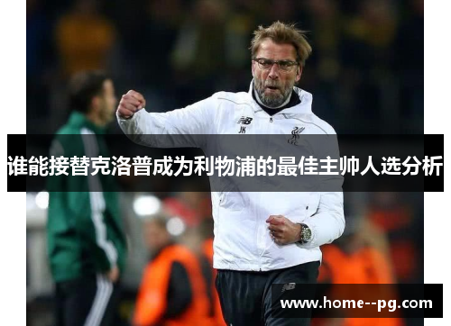 谁能接替克洛普成为利物浦的最佳主帅人选分析 谁能接替克洛普成为利物浦的最佳主帅人选分析