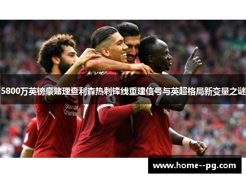 5800万英镑豪赌理查利森热刺锋线重建信号与英超格局新变量之谜