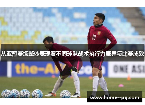 从亚冠赛场整体表现看不同球队战术执行力差异与比赛成效