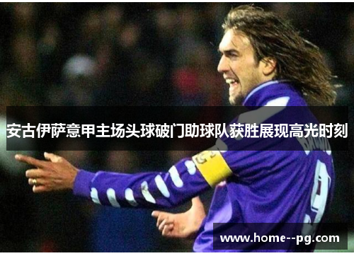 安古伊萨意甲主场头球破门助球队获胜展现高光时刻