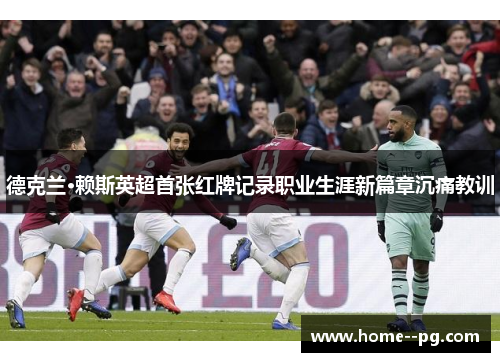 德克兰·赖斯英超首张红牌记录职业生涯新篇章沉痛教训