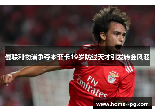 曼联利物浦争夺本菲卡19岁防线天才引发转会风波