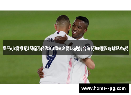 皇马小将维尼修斯因轻微流感缺席德比战前合练将如何影响球队备战
