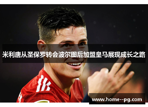 米利唐从圣保罗转会波尔图后加盟皇马展现成长之路