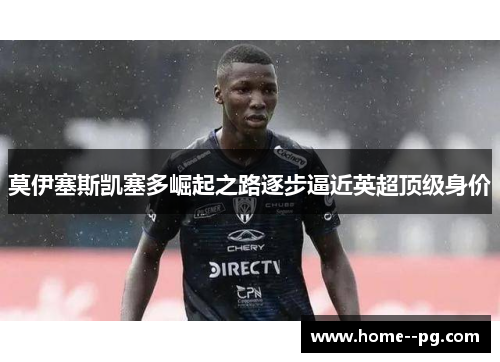 莫伊塞斯凯塞多崛起之路逐步逼近英超顶级身价 莫伊塞斯凯塞多崛起之路逐步逼近英超顶级身价