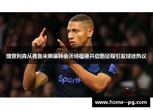 理查利森从弗鲁米嫩塞转会沃特福德开启新征程引发球迷热议