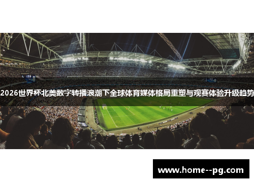 2026世界杯北美数字转播浪潮下全球体育媒体格局重塑与观赛体验升级趋势 2026世界杯北美数字转播浪潮下全球体育媒体格局重塑与观赛体验升级趋势