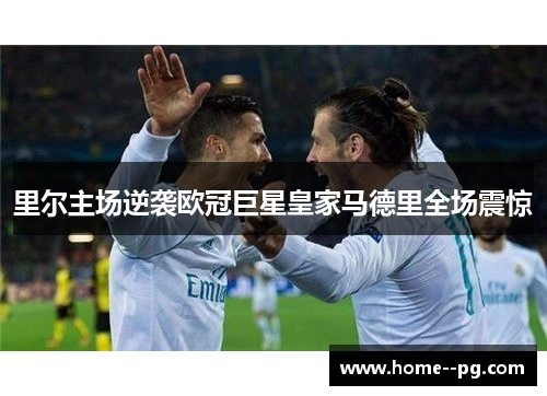 里尔主场逆袭欧冠巨星皇家马德里全场震惊