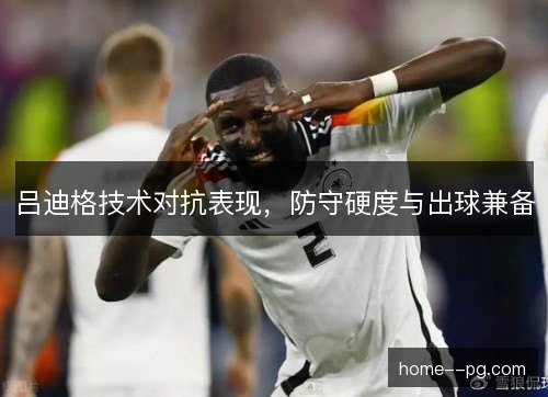 吕迪格技术对抗表现，防守硬度与出球兼备