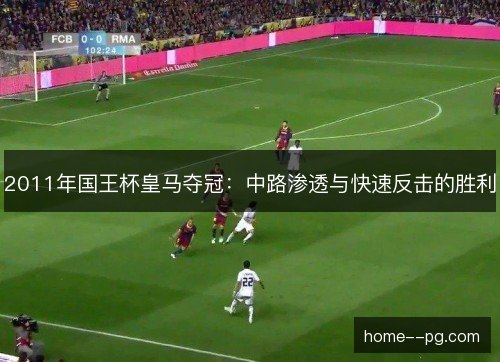 2011年国王杯皇马夺冠:中路渗透与快速反击的胜利 2011年国王杯皇马夺冠:中路渗透与快速反击的胜利